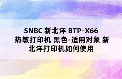 SNBC 新北洋 BTP-X66 热敏打印机 黑色-适用对象 新北洋打印机如何使用